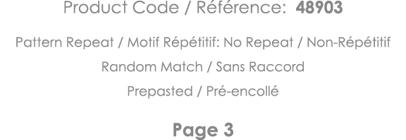 Product Code   Référence: 48903 Pattern Repeat   Motif Répétitif: No Repeat   Non-Répétitif Random Match   Sans Racco   