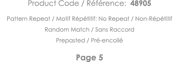 Product Code   Référence: 48905 Pattern Repeat   Motif Répétitif: No Repeat   Non-Répétitif Random Match   Sans Racco   