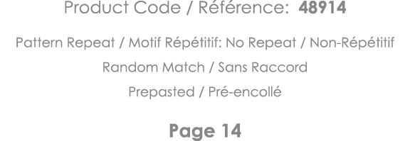 Product Code   Référence: 48914 Pattern Repeat   Motif Répétitif: No Repeat   Non-Répétitif Random Match   Sans Racco   