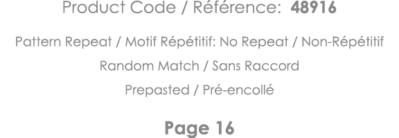 Product Code   Référence: 48916 Pattern Repeat   Motif Répétitif: No Repeat   Non-Répétitif Random Match   Sans Racco   