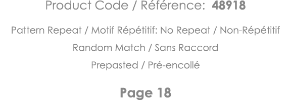 Product Code   Référence: 48918 Pattern Repeat   Motif Répétitif: No Repeat   Non-Répétitif Random Match   Sans Racco   