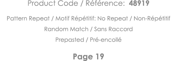 Product Code   Référence: 48919 Pattern Repeat   Motif Répétitif: No Repeat   Non-Répétitif Random Match   Sans Racco   