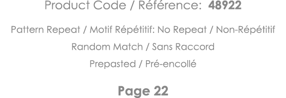 Product Code   Référence: 48922 Pattern Repeat   Motif Répétitif: No Repeat   Non-Répétitif Random Match   Sans Racco   