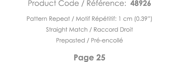 Product Code   Référence: 48926 Pattern Repeat   Motif Répétitif: 1 cm (0 39 ) Straight Match   Raccord Droit Prepast   