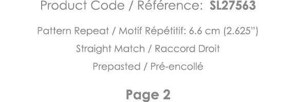 Product Code   Référence: SL27563 Pattern Repeat   Motif Répétitif: 6 6 cm (2 625 ) Straight Match   Raccord Droit Pr   
