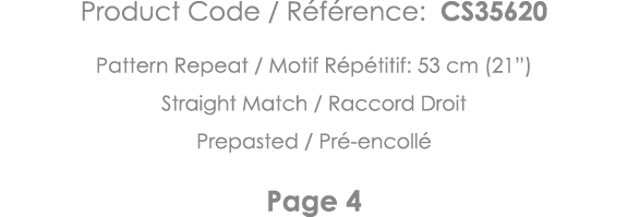 Product Code   Référence: CS35620 Pattern Repeat   Motif Répétitif: 53 cm (21 ) Straight Match   Raccord Droit Prepas   