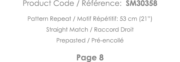Product Code   Référence: SM30358 Pattern Repeat   Motif Répétitif: 53 cm (21 ) Straight Match   Raccord Droit Prepas   