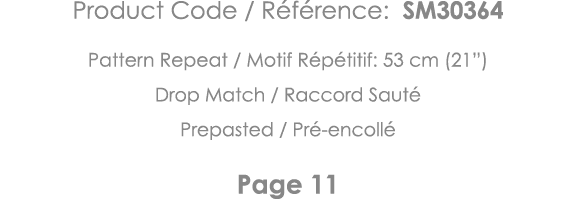 Product Code   Référence: SM30364 Pattern Repeat   Motif Répétitif: 53 cm (21 ) Drop Match   Raccord Sauté Prepasted    