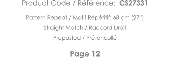 Product Code   Référence: CS27331 Pattern Repeat   Motif Répétitif: 68 cm (27 ) Straight Match   Raccord Droit Prepas   