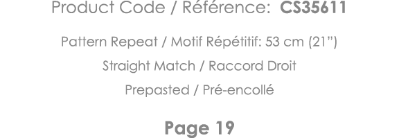 Product Code   Référence: CS35611 Pattern Repeat   Motif Répétitif: 53 cm (21 ) Straight Match   Raccord Droit Prepas   