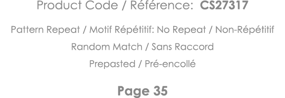 Product Code   Référence: CS27317 Pattern Repeat   Motif Répétitif: No Repeat   Non-Répétitif Random Match   Sans Rac   