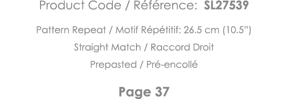 Product Code   Référence: SL27539 Pattern Repeat   Motif Répétitif: 26 5 cm (10 5 ) Straight Match   Raccord Droit Pr   