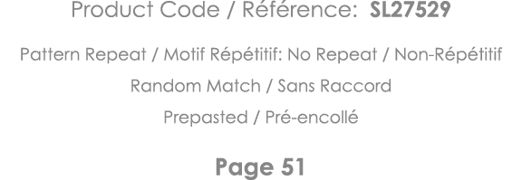 Product Code   Référence: SL27529 Pattern Repeat   Motif Répétitif: No Repeat   Non-Répétitif Random Match   Sans Rac   