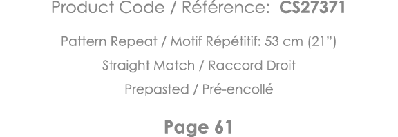 Product Code   Référence: CS27371 Pattern Repeat   Motif Répétitif: 53 cm (21 ) Straight Match   Raccord Droit Prepas   