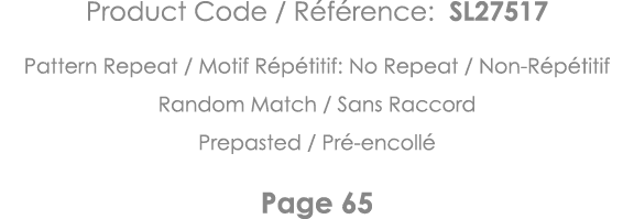 Product Code   Référence: SL27517 Pattern Repeat   Motif Répétitif: No Repeat   Non-Répétitif Random Match   Sans Rac   