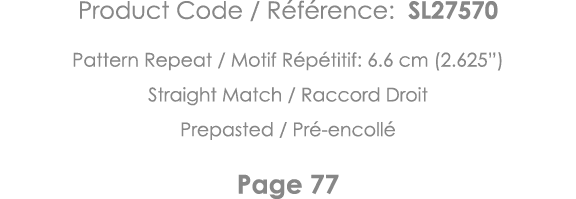 Product Code   Référence: SL27570 Pattern Repeat   Motif Répétitif: 6 6 cm (2 625 ) Straight Match   Raccord Droit Pr   