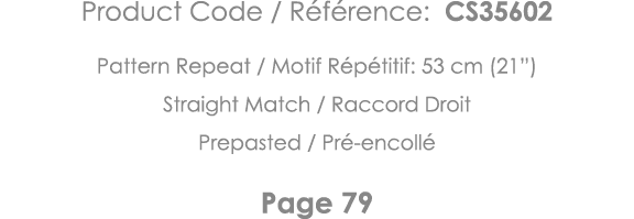 Product Code   Référence: CS35602 Pattern Repeat   Motif Répétitif: 53 cm (21 ) Straight Match   Raccord Droit Prepas   