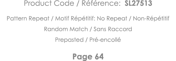 Product Code   Référence: SL27513 Pattern Repeat   Motif Répétitif: No Repeat   Non-Répétitif Random Match   Sans Rac   
