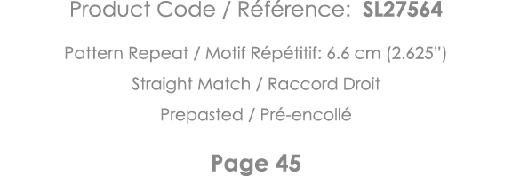 Product Code   Référence: SL27564 Pattern Repeat   Motif Répétitif: 6 6 cm (2 625 ) Straight Match   Raccord Droit Pr   