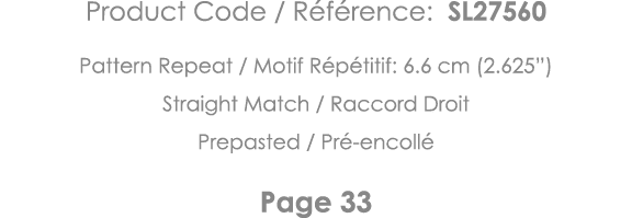 Product Code   Référence: SL27560 Pattern Repeat   Motif Répétitif: 6 6 cm (2 625 ) Straight Match   Raccord Droit Pr   