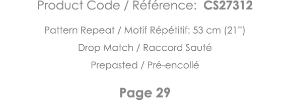 Product Code   Référence: CS27312 Pattern Repeat   Motif Répétitif: 53 cm (21 ) Drop Match   Raccord Sauté Prepasted    