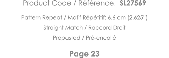 Product Code   Référence: SL27569 Pattern Repeat   Motif Répétitif: 6 6 cm (2 625 ) Straight Match   Raccord Droit Pr   