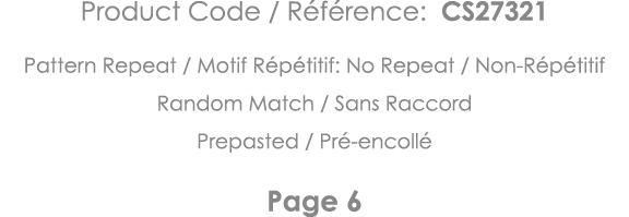 Product Code   Référence: CS27321 Pattern Repeat   Motif Répétitif: No Repeat   Non-Répétitif Random Match   Sans Rac   