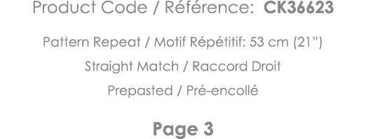 Product Code   Référence: CK36623 Pattern Repeat   Motif Répétitif: 53 cm (21 ) Straight Match   Raccord Droit Prepas   