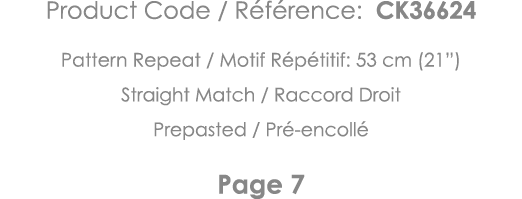 Product Code   Référence: CK36624 Pattern Repeat   Motif Répétitif: 53 cm (21 ) Straight Match   Raccord Droit Prepas   