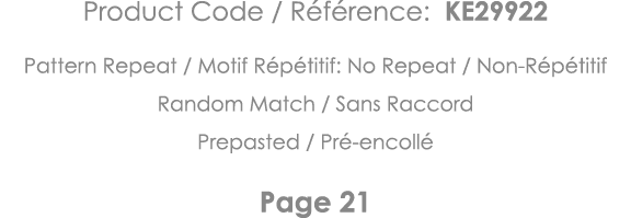 Product Code   Référence: KE29922 Pattern Repeat   Motif Répétitif: No Repeat   Non-Répétitif Random Match   Sans Rac   