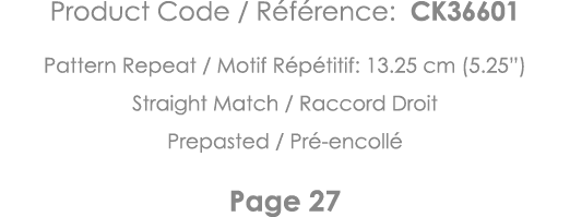 Product Code   Référence: CK36601 Pattern Repeat   Motif Répétitif: 13 25 cm (5 25 ) Straight Match   Raccord Droit P   