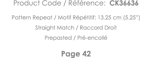 Product Code   Référence: CK36636 Pattern Repeat   Motif Répétitif: 13 25 cm (5 25 ) Straight Match   Raccord Droit P   