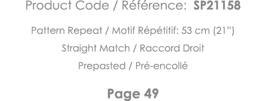 Product Code   Référence: SP21158 Pattern Repeat   Motif Répétitif: 53 cm (21 ) Straight Match   Raccord Droit Prepas   