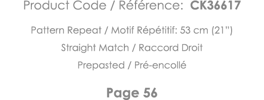 Product Code   Référence: CK36617 Pattern Repeat   Motif Répétitif: 53 cm (21 ) Straight Match   Raccord Droit Prepas   