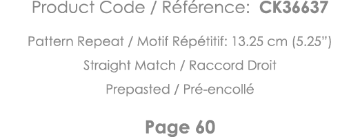 Product Code   Référence: CK36637 Pattern Repeat   Motif Répétitif: 13 25 cm (5 25 ) Straight Match   Raccord Droit P   