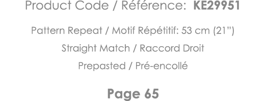 Product Code   Référence: KE29951 Pattern Repeat   Motif Répétitif: 53 cm (21 ) Straight Match   Raccord Droit Prepas   