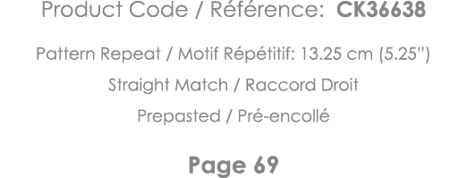 Product Code   Référence: CK36638 Pattern Repeat   Motif Répétitif: 13 25 cm (5 25 ) Straight Match   Raccord Droit P   
