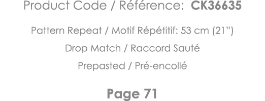 Product Code   Référence: CK36635 Pattern Repeat   Motif Répétitif: 53 cm (21 ) Drop Match   Raccord Sauté Prepasted    