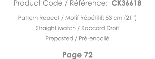 Product Code   Référence: CK36618 Pattern Repeat   Motif Répétitif: 53 cm (21 ) Straight Match   Raccord Droit Prepas   