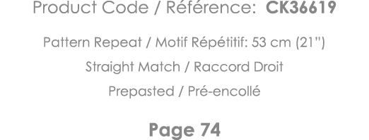 Product Code   Référence: CK36619 Pattern Repeat   Motif Répétitif: 53 cm (21 ) Straight Match   Raccord Droit Prepas   