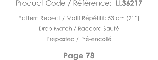 Product Code   Référence: LL36217 Pattern Repeat   Motif Répétitif: 53 cm (21 ) Drop Match   Raccord Sauté Prepasted    