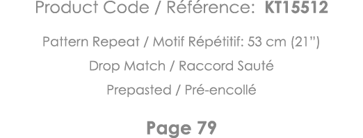 Product Code   Référence: KT15512 Pattern Repeat   Motif Répétitif: 53 cm (21 ) Drop Match   Raccord Sauté Prepasted    