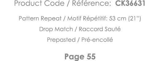 Product Code   Référence: CK36631 Pattern Repeat   Motif Répétitif: 53 cm (21 ) Drop Match   Raccord Sauté Prepasted    