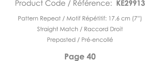 Product Code   Référence: KE29913 Pattern Repeat   Motif Répétitif: 17 6 cm (7 ) Straight Match   Raccord Droit Prepa   
