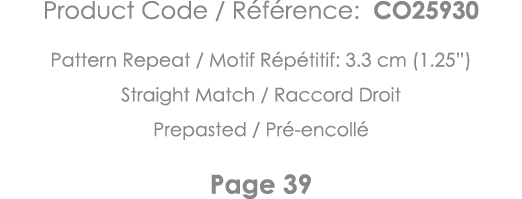 Product Code   Référence: CO25930 Pattern Repeat   Motif Répétitif: 3 3 cm (1 25 ) Straight Match   Raccord Droit Pre   