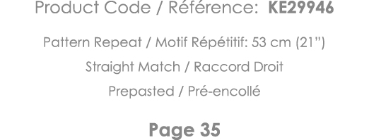 Product Code   Référence: KE29946 Pattern Repeat   Motif Répétitif: 53 cm (21 ) Straight Match   Raccord Droit Prepas   