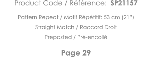 Product Code   Référence: SP21157 Pattern Repeat   Motif Répétitif: 53 cm (21 ) Straight Match   Raccord Droit Prepas   