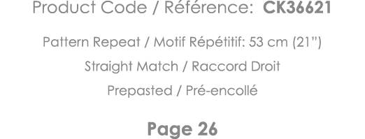 Product Code   Référence: CK36621 Pattern Repeat   Motif Répétitif: 53 cm (21 ) Straight Match   Raccord Droit Prepas   