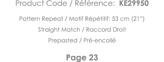 Product Code   Référence: KE29950 Pattern Repeat   Motif Répétitif: 53 cm (21 ) Straight Match   Raccord Droit Prepas   