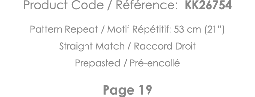Product Code   Référence: KK26754 Pattern Repeat   Motif Répétitif: 53 cm (21 ) Straight Match   Raccord Droit Prepas   